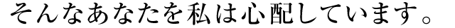 ����Ȃ��Ȃ������͐S�z���Ă��܂��B 